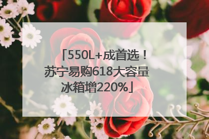 550L+成首选！苏宁易购618大容量冰箱增220%
